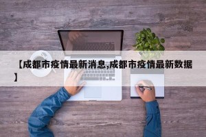 【成都市疫情最新消息,成都市疫情最新数据】