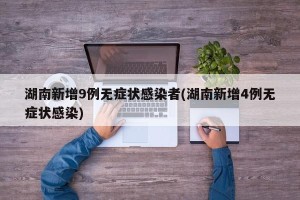 湖南新增9例无症状感染者(湖南新增4例无症状感染)