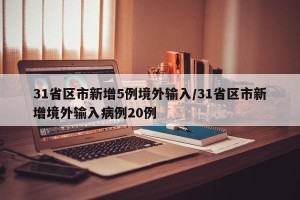 31省区市新增5例境外输入/31省区市新增境外输入病例20例