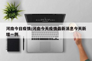 河南今日疫情/河南今天疫情最新消息今天新增一例