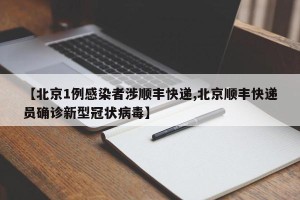 【北京1例感染者涉顺丰快递,北京顺丰快递员确诊新型冠状病毒】