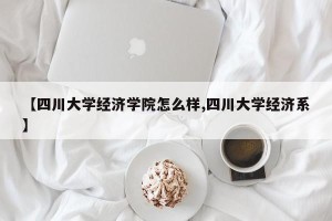 【四川大学经济学院怎么样,四川大学经济系】