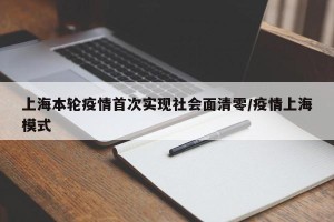 上海本轮疫情首次实现社会面清零/疫情上海模式