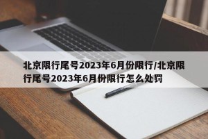北京限行尾号2023年6月份限行/北京限行尾号2023年6月份限行怎么处罚