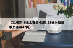 【31省新增本土确诊42例,31省份新增本土确诊47例】
