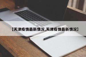 【天津疫情最新情况,天津疫情最新情况】