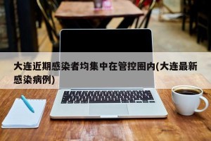大连近期感染者均集中在管控圈内(大连最新感染病例)