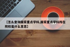 【怎么查询国家重点学科,国家重点学科所在院校是什么意思】