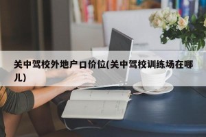 关中驾校外地户口价位(关中驾校训练场在哪儿)