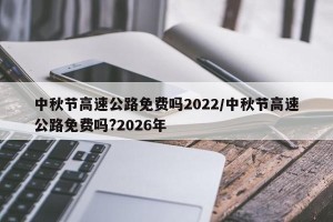 中秋节高速公路免费吗2022/中秋节高速公路免费吗?2026年